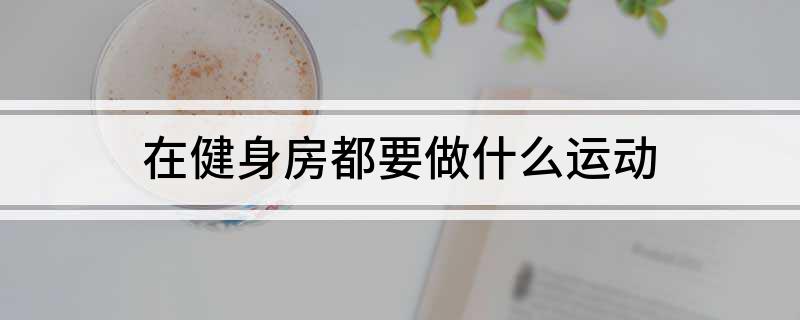 在健身房都要做什么运动(图1)